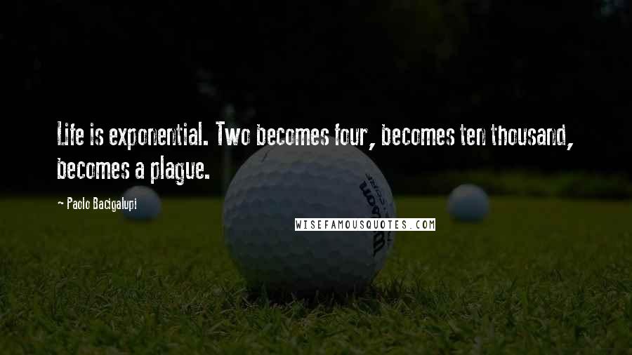 Paolo Bacigalupi Quotes: Life is exponential. Two becomes four, becomes ten thousand, becomes a plague.