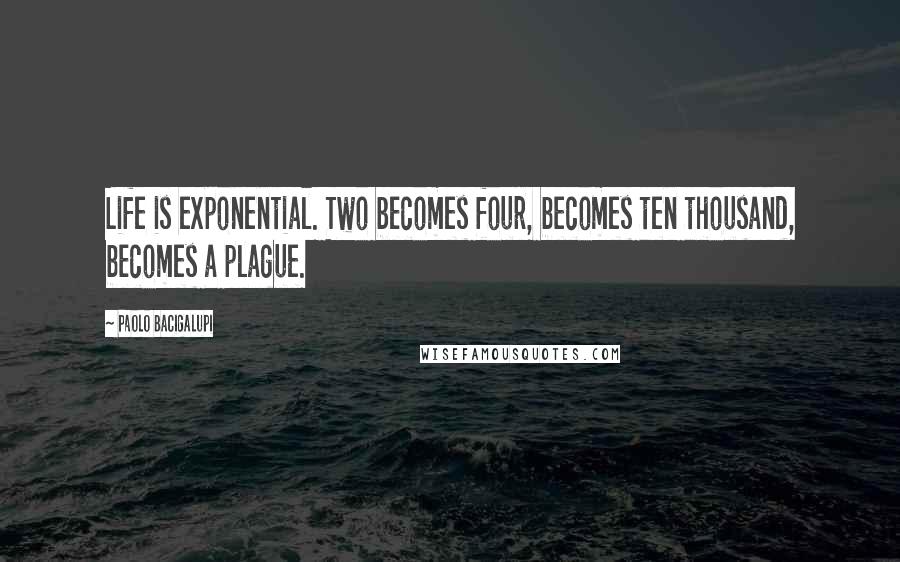 Paolo Bacigalupi Quotes: Life is exponential. Two becomes four, becomes ten thousand, becomes a plague.