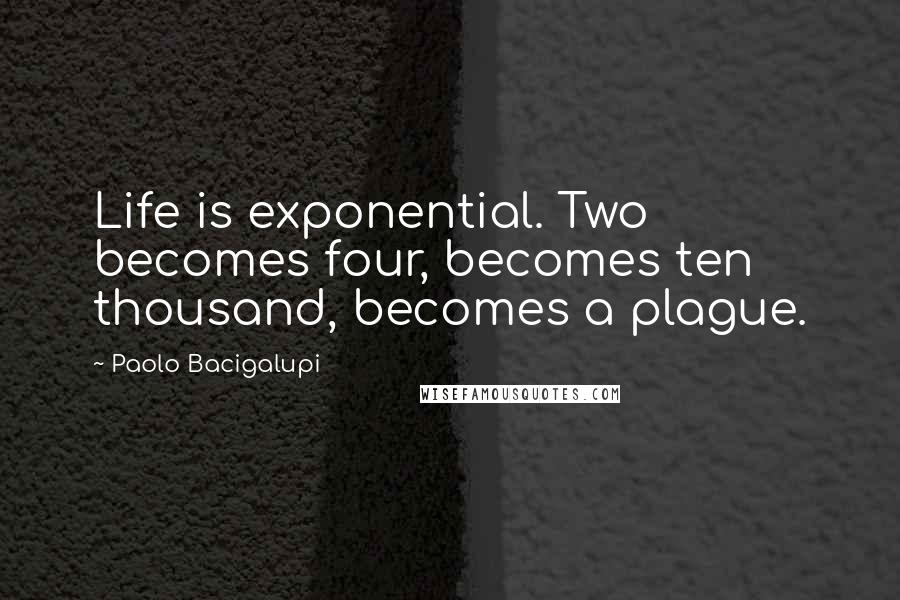 Paolo Bacigalupi Quotes: Life is exponential. Two becomes four, becomes ten thousand, becomes a plague.