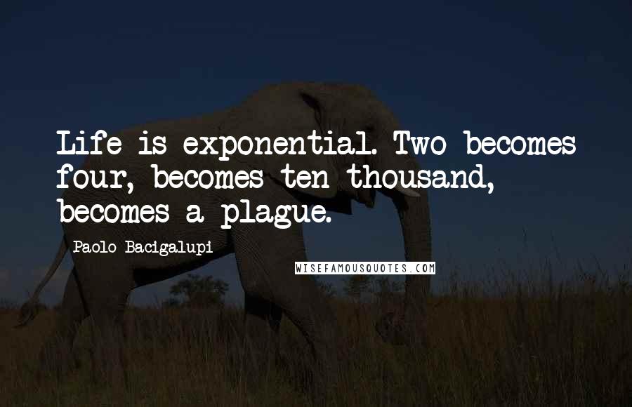 Paolo Bacigalupi Quotes: Life is exponential. Two becomes four, becomes ten thousand, becomes a plague.