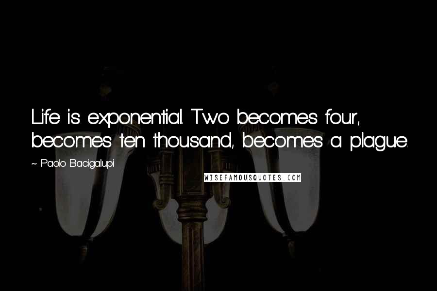 Paolo Bacigalupi Quotes: Life is exponential. Two becomes four, becomes ten thousand, becomes a plague.