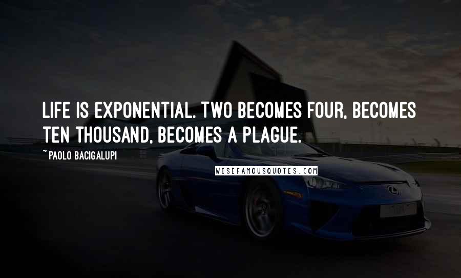 Paolo Bacigalupi Quotes: Life is exponential. Two becomes four, becomes ten thousand, becomes a plague.