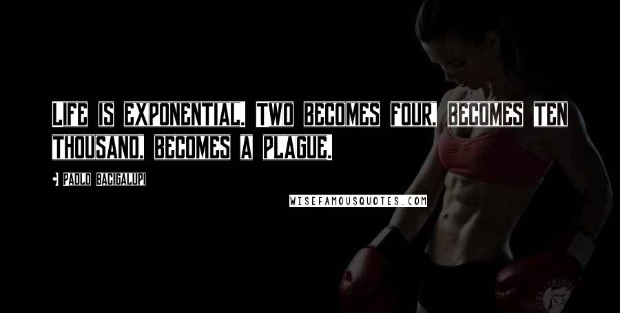 Paolo Bacigalupi Quotes: Life is exponential. Two becomes four, becomes ten thousand, becomes a plague.