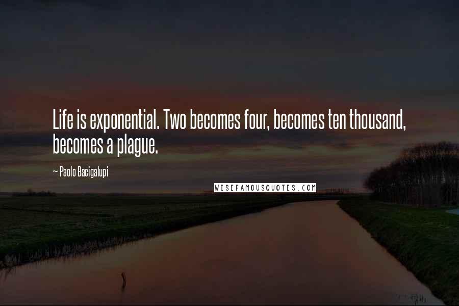 Paolo Bacigalupi Quotes: Life is exponential. Two becomes four, becomes ten thousand, becomes a plague.