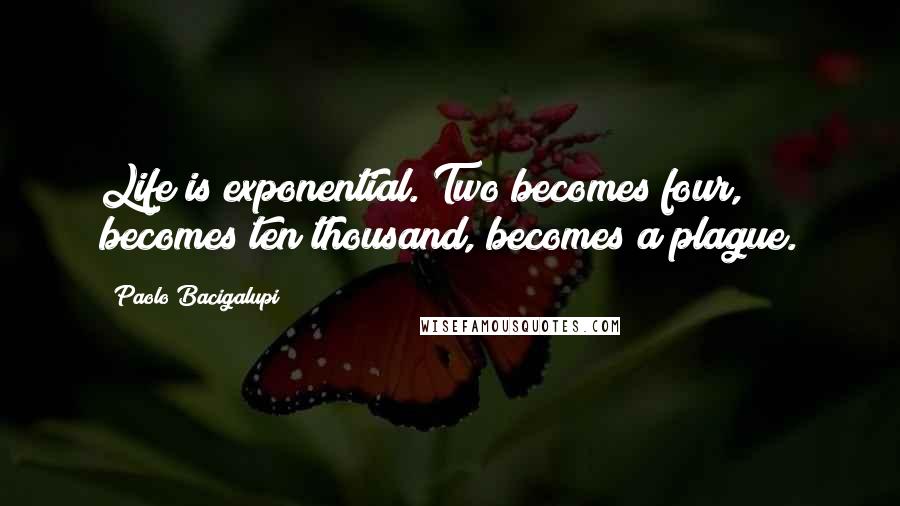 Paolo Bacigalupi Quotes: Life is exponential. Two becomes four, becomes ten thousand, becomes a plague.