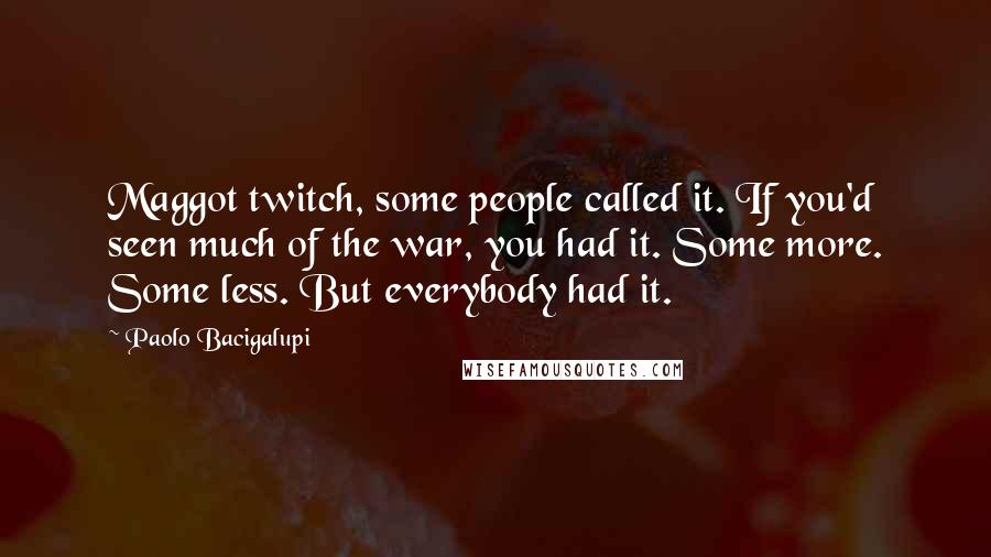Paolo Bacigalupi Quotes: Maggot twitch, some people called it. If you'd seen much of the war, you had it. Some more. Some less. But everybody had it.