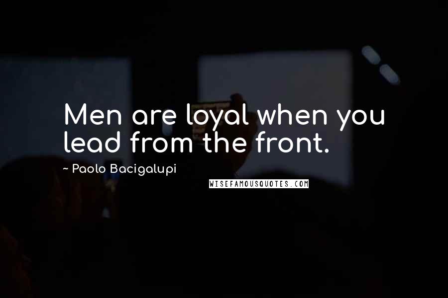 Paolo Bacigalupi Quotes: Men are loyal when you lead from the front.