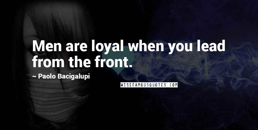 Paolo Bacigalupi Quotes: Men are loyal when you lead from the front.