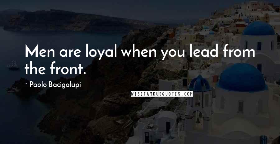 Paolo Bacigalupi Quotes: Men are loyal when you lead from the front.