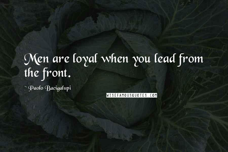 Paolo Bacigalupi Quotes: Men are loyal when you lead from the front.