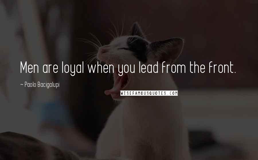 Paolo Bacigalupi Quotes: Men are loyal when you lead from the front.