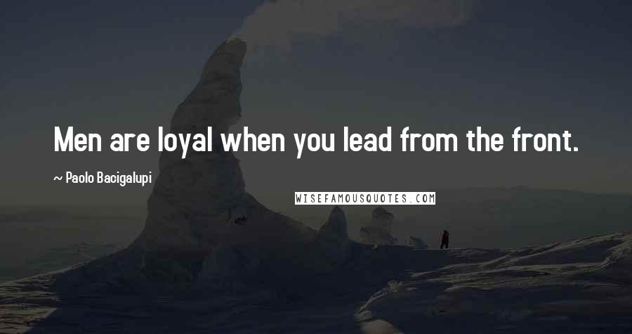 Paolo Bacigalupi Quotes: Men are loyal when you lead from the front.