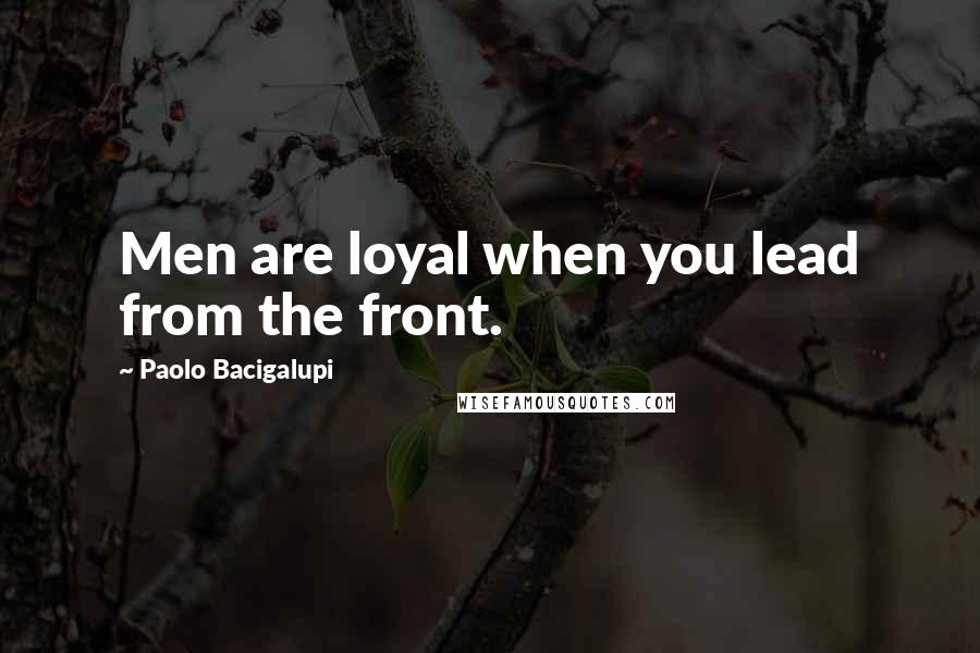 Paolo Bacigalupi Quotes: Men are loyal when you lead from the front.