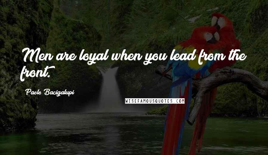 Paolo Bacigalupi Quotes: Men are loyal when you lead from the front.