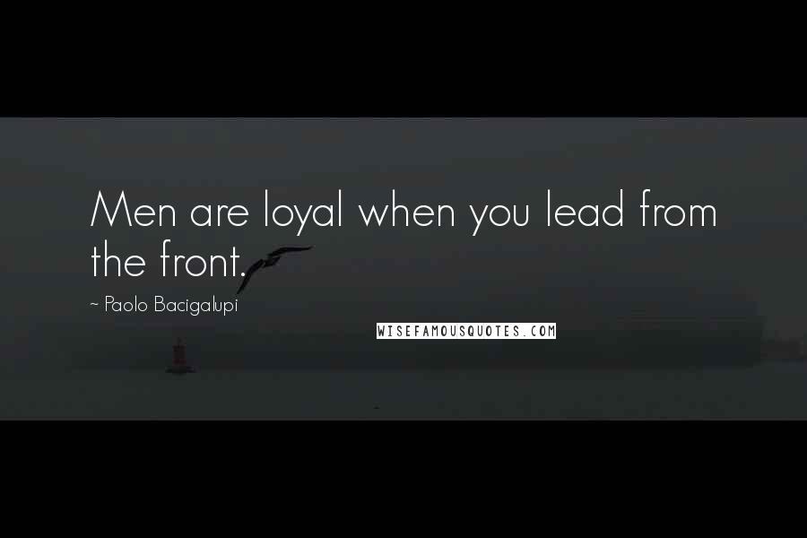 Paolo Bacigalupi Quotes: Men are loyal when you lead from the front.