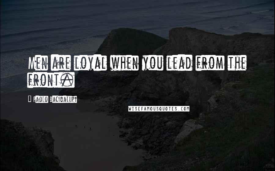 Paolo Bacigalupi Quotes: Men are loyal when you lead from the front.