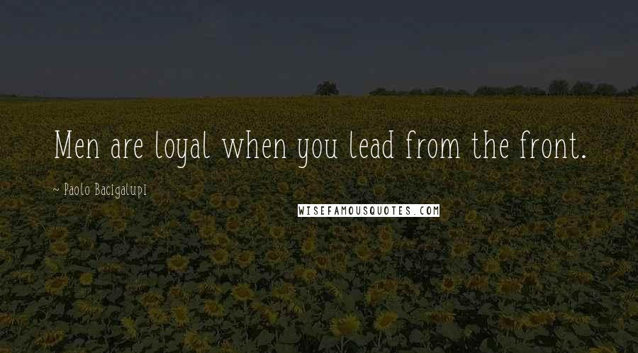 Paolo Bacigalupi Quotes: Men are loyal when you lead from the front.