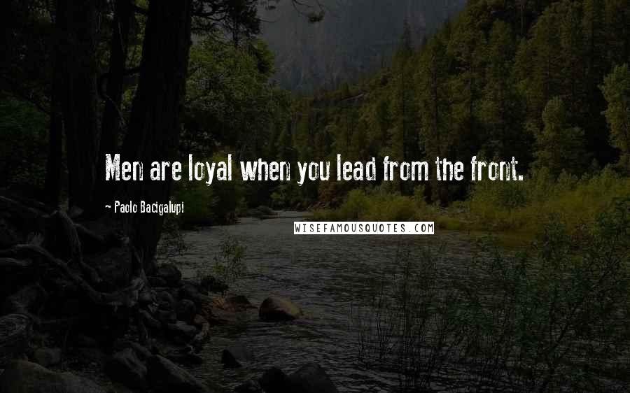 Paolo Bacigalupi Quotes: Men are loyal when you lead from the front.