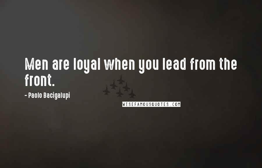 Paolo Bacigalupi Quotes: Men are loyal when you lead from the front.
