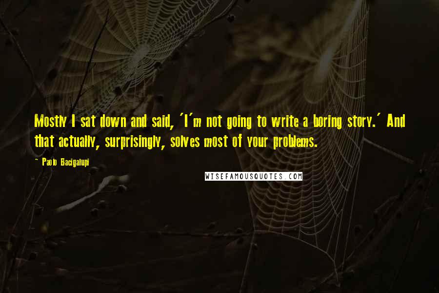 Paolo Bacigalupi Quotes: Mostly I sat down and said, 'I'm not going to write a boring story.' And that actually, surprisingly, solves most of your problems.