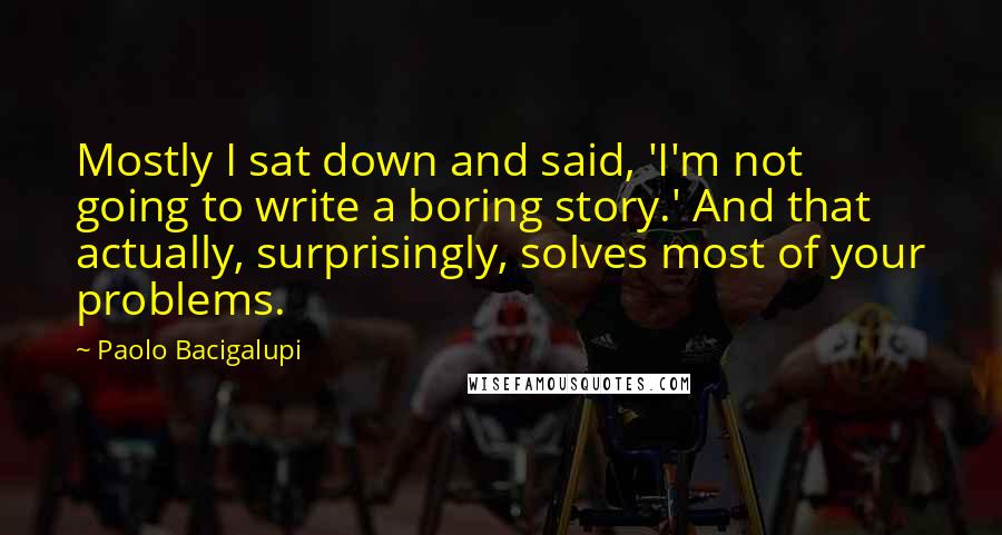 Paolo Bacigalupi Quotes: Mostly I sat down and said, 'I'm not going to write a boring story.' And that actually, surprisingly, solves most of your problems.