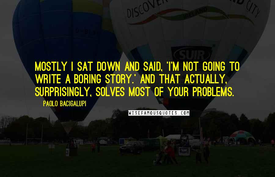 Paolo Bacigalupi Quotes: Mostly I sat down and said, 'I'm not going to write a boring story.' And that actually, surprisingly, solves most of your problems.