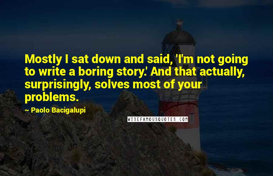 Paolo Bacigalupi Quotes: Mostly I sat down and said, 'I'm not going to write a boring story.' And that actually, surprisingly, solves most of your problems.