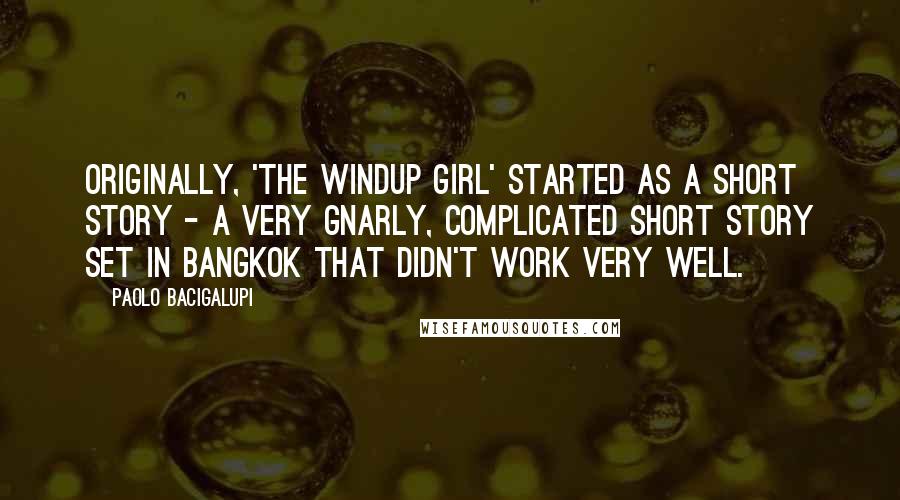 Paolo Bacigalupi Quotes: Originally, 'The Windup Girl' started as a short story - a very gnarly, complicated short story set in Bangkok that didn't work very well.