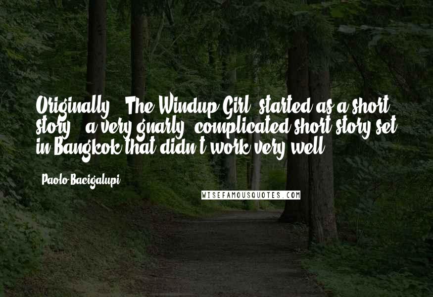 Paolo Bacigalupi Quotes: Originally, 'The Windup Girl' started as a short story - a very gnarly, complicated short story set in Bangkok that didn't work very well.