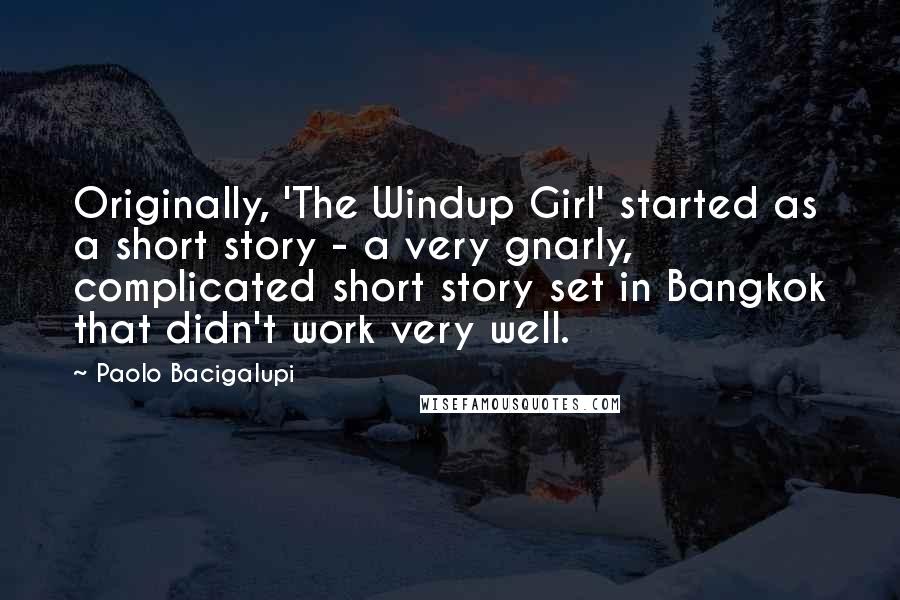Paolo Bacigalupi Quotes: Originally, 'The Windup Girl' started as a short story - a very gnarly, complicated short story set in Bangkok that didn't work very well.