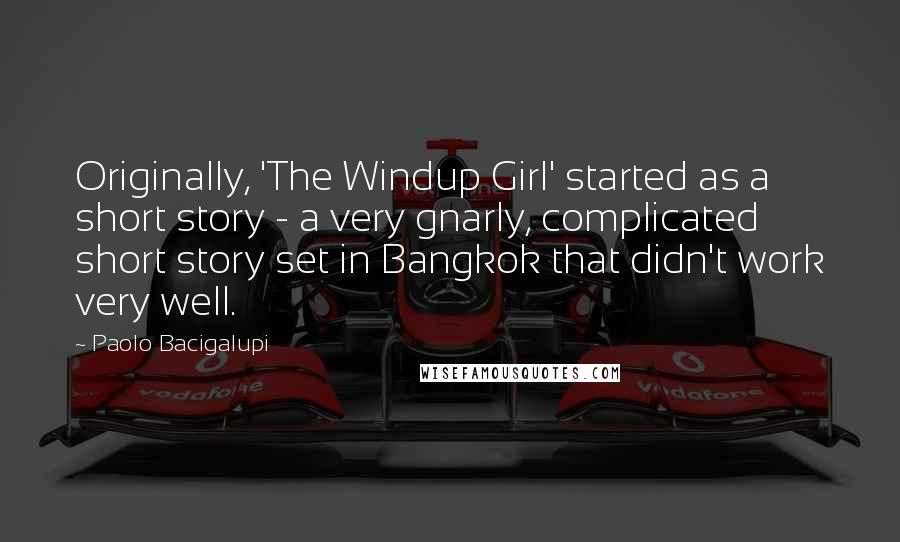 Paolo Bacigalupi Quotes: Originally, 'The Windup Girl' started as a short story - a very gnarly, complicated short story set in Bangkok that didn't work very well.