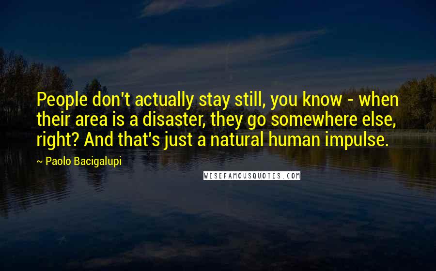 Paolo Bacigalupi Quotes: People don't actually stay still, you know - when their area is a disaster, they go somewhere else, right? And that's just a natural human impulse.