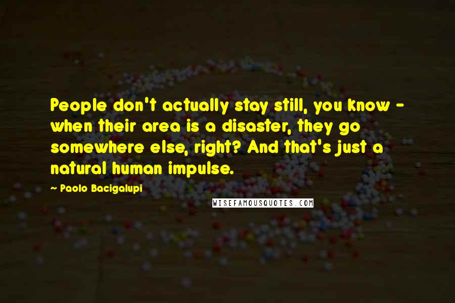 Paolo Bacigalupi Quotes: People don't actually stay still, you know - when their area is a disaster, they go somewhere else, right? And that's just a natural human impulse.