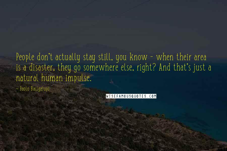 Paolo Bacigalupi Quotes: People don't actually stay still, you know - when their area is a disaster, they go somewhere else, right? And that's just a natural human impulse.