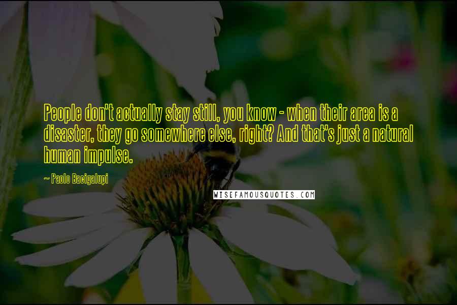 Paolo Bacigalupi Quotes: People don't actually stay still, you know - when their area is a disaster, they go somewhere else, right? And that's just a natural human impulse.