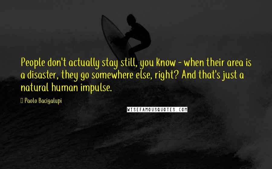 Paolo Bacigalupi Quotes: People don't actually stay still, you know - when their area is a disaster, they go somewhere else, right? And that's just a natural human impulse.