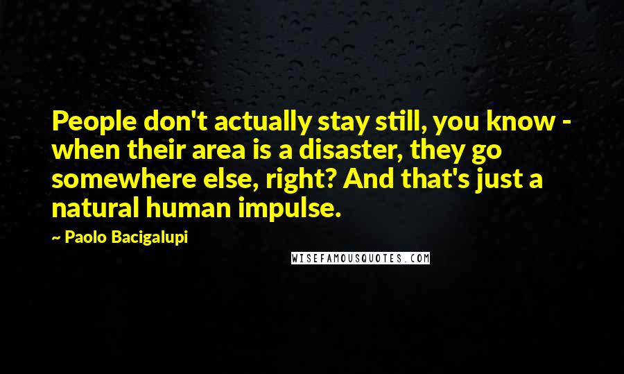 Paolo Bacigalupi Quotes: People don't actually stay still, you know - when their area is a disaster, they go somewhere else, right? And that's just a natural human impulse.