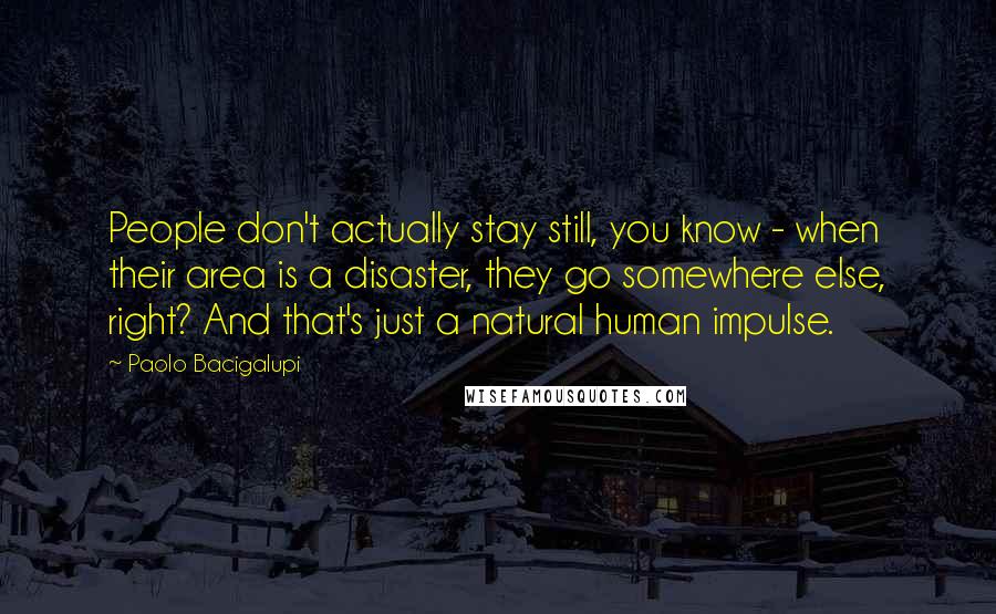 Paolo Bacigalupi Quotes: People don't actually stay still, you know - when their area is a disaster, they go somewhere else, right? And that's just a natural human impulse.