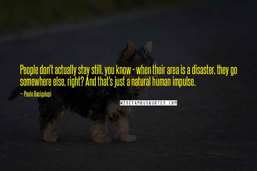 Paolo Bacigalupi Quotes: People don't actually stay still, you know - when their area is a disaster, they go somewhere else, right? And that's just a natural human impulse.