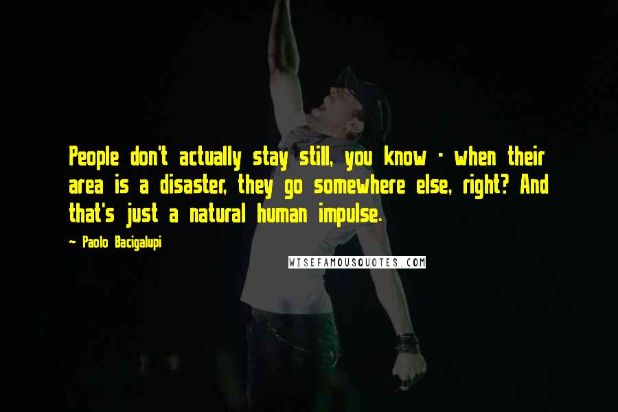 Paolo Bacigalupi Quotes: People don't actually stay still, you know - when their area is a disaster, they go somewhere else, right? And that's just a natural human impulse.