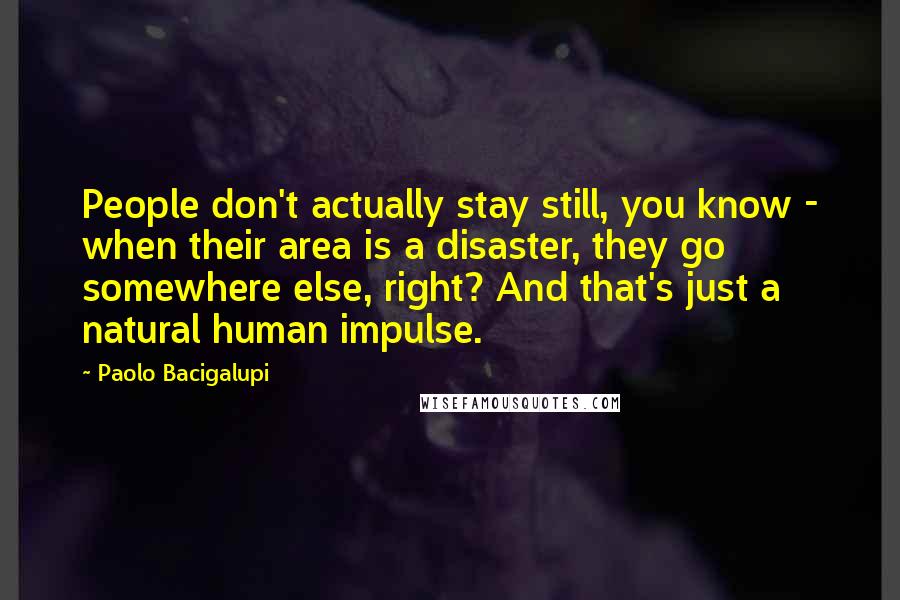 Paolo Bacigalupi Quotes: People don't actually stay still, you know - when their area is a disaster, they go somewhere else, right? And that's just a natural human impulse.