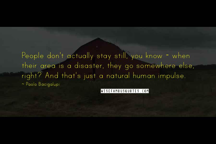 Paolo Bacigalupi Quotes: People don't actually stay still, you know - when their area is a disaster, they go somewhere else, right? And that's just a natural human impulse.