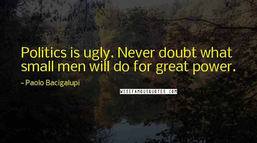 Paolo Bacigalupi Quotes: Politics is ugly. Never doubt what small men will do for great power.