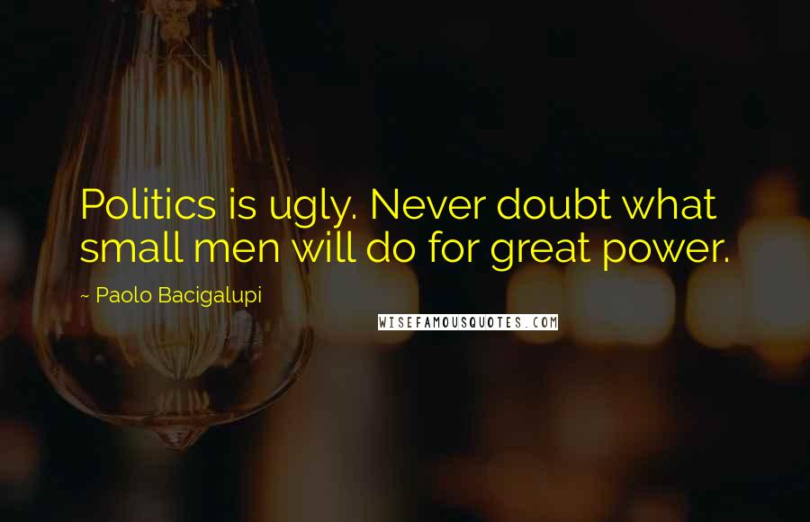 Paolo Bacigalupi Quotes: Politics is ugly. Never doubt what small men will do for great power.