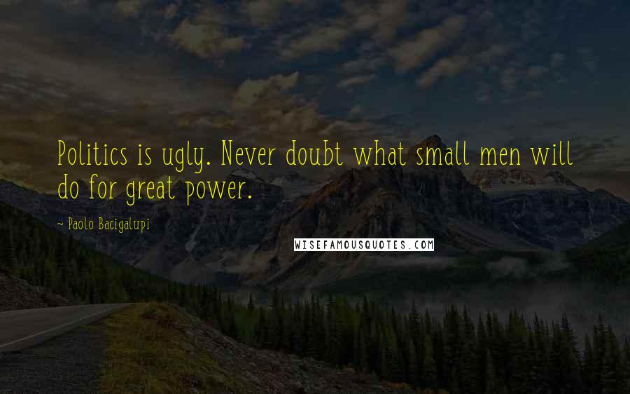 Paolo Bacigalupi Quotes: Politics is ugly. Never doubt what small men will do for great power.
