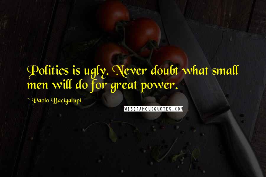 Paolo Bacigalupi Quotes: Politics is ugly. Never doubt what small men will do for great power.