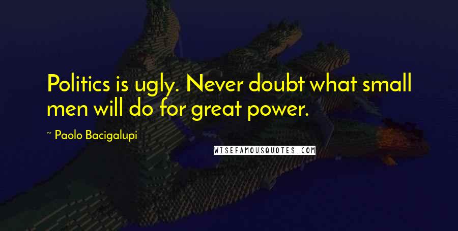 Paolo Bacigalupi Quotes: Politics is ugly. Never doubt what small men will do for great power.