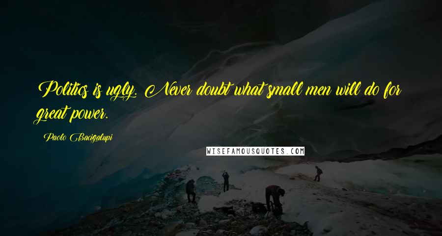 Paolo Bacigalupi Quotes: Politics is ugly. Never doubt what small men will do for great power.