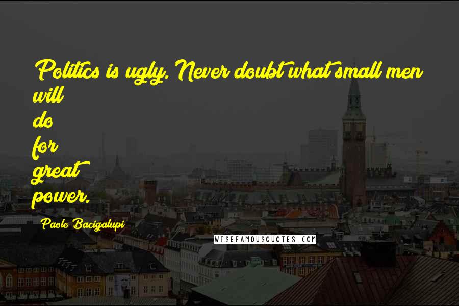 Paolo Bacigalupi Quotes: Politics is ugly. Never doubt what small men will do for great power.