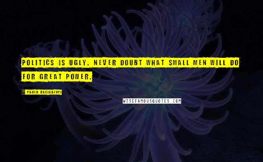 Paolo Bacigalupi Quotes: Politics is ugly. Never doubt what small men will do for great power.